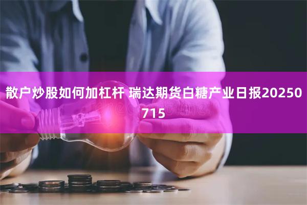 散户炒股如何加杠杆 瑞达期货白糖产业日报20250715