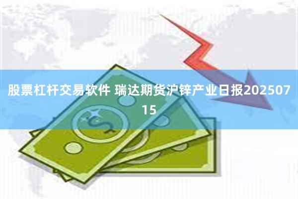 股票杠杆交易软件 瑞达期货沪锌产业日报20250715