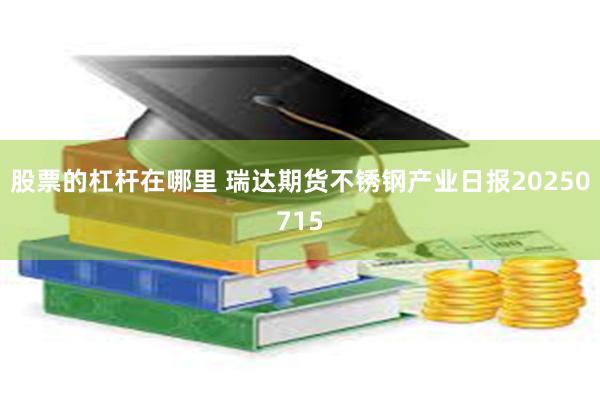 股票的杠杆在哪里 瑞达期货不锈钢产业日报20250715