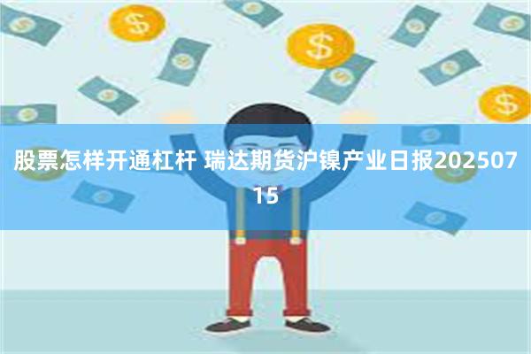 股票怎样开通杠杆 瑞达期货沪镍产业日报20250715