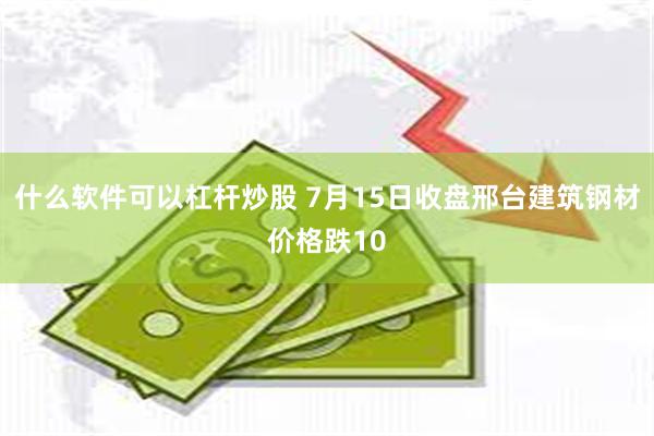 什么软件可以杠杆炒股 7月15日收盘邢台建筑钢材价格跌10
