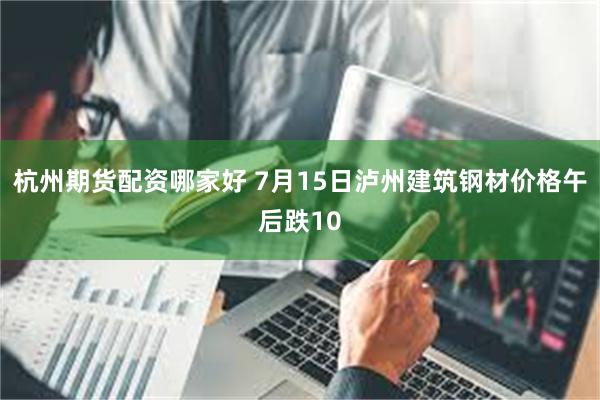 杭州期货配资哪家好 7月15日泸州建筑钢材价格午后跌10