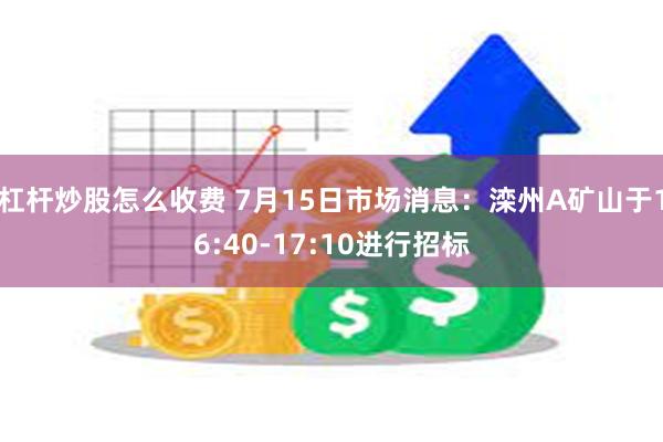 杠杆炒股怎么收费 7月15日市场消息：滦州A矿山于16:40-17:10进行招标