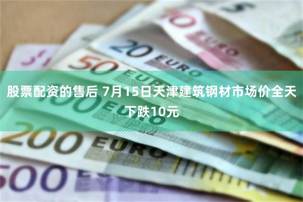 股票配资的售后 7月15日天津建筑钢材市场价全天下跌10元