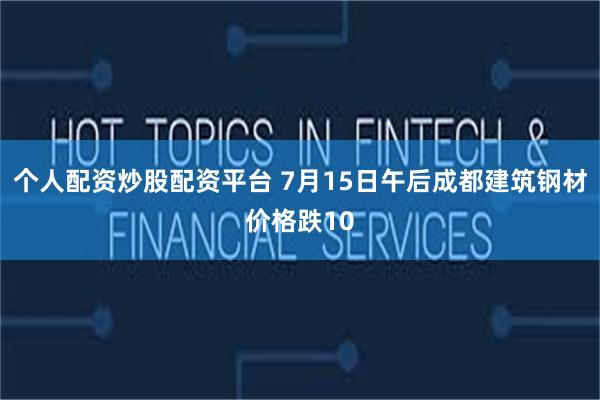 个人配资炒股配资平台 7月15日午后成都建筑钢材价格跌10