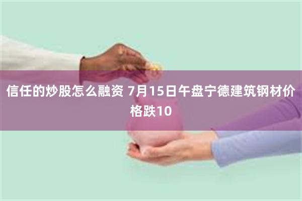 信任的炒股怎么融资 7月15日午盘宁德建筑钢材价格跌10