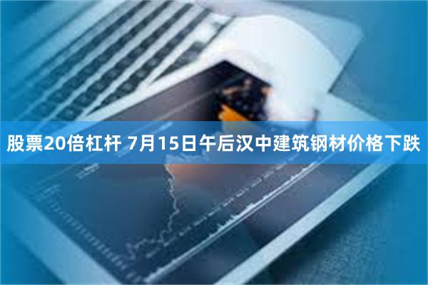 股票20倍杠杆 7月15日午后汉中建筑钢材价格下跌