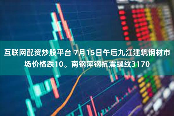互联网配资炒股平台 7月15日午后九江建筑钢材市场价格跌10。南钢萍钢抗震螺纹3170