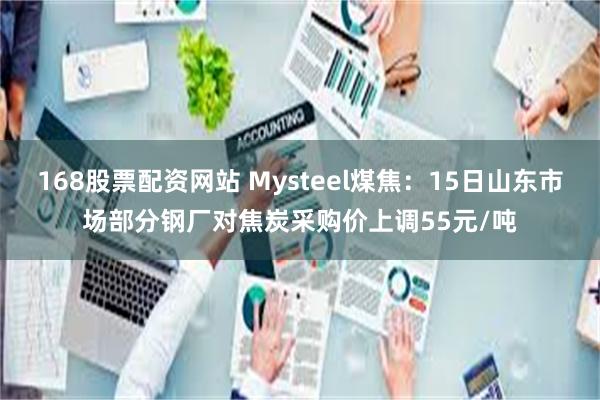 168股票配资网站 Mysteel煤焦：15日山东市场部分钢厂对焦炭采购价上调55元/吨