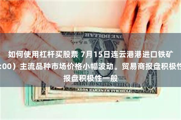 如何使用杠杆买股票 7月15日连云港港进口铁矿（16:00）主流品种市场价格小幅波动。贸易商报盘积极性一般