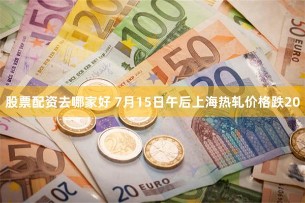 股票配资去哪家好 7月15日午后上海热轧价格跌20