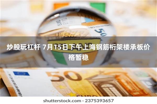 炒股玩杠杆 7月15日下午上海钢筋桁架楼承板价格暂稳