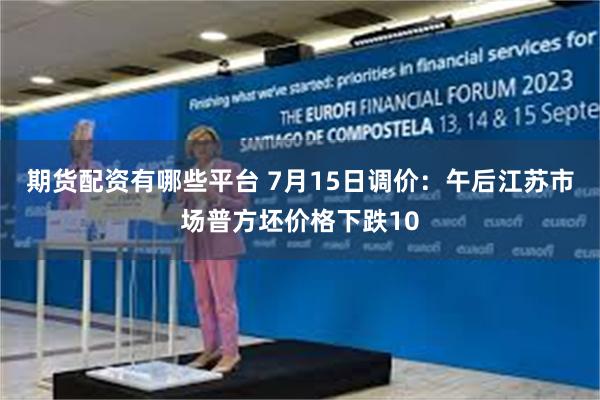 期货配资有哪些平台 7月15日调价：午后江苏市场普方坯价格下跌10