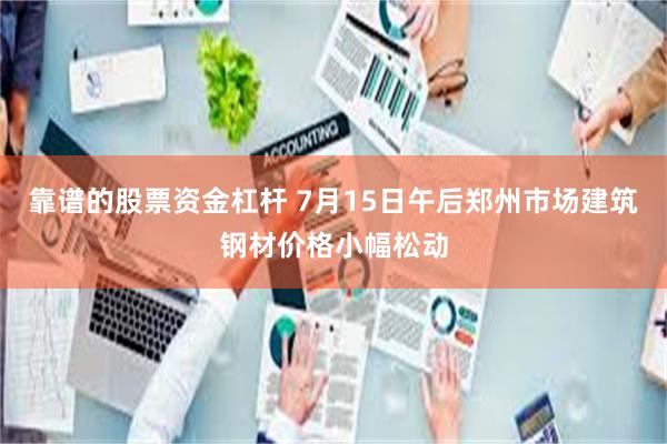 靠谱的股票资金杠杆 7月15日午后郑州市场建筑钢材价格小幅松动