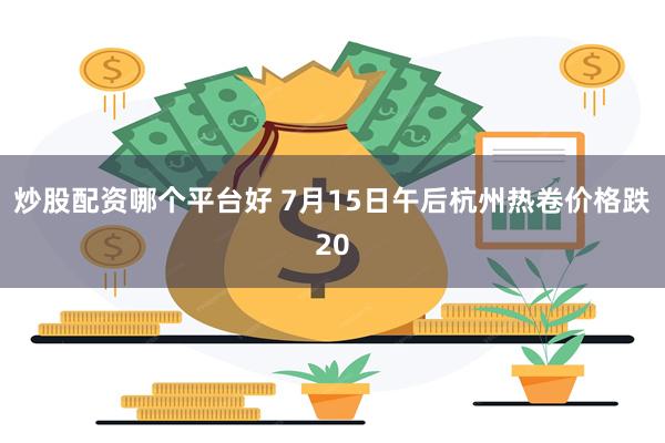 炒股配资哪个平台好 7月15日午后杭州热卷价格跌20