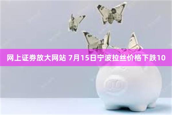 网上证劵放大网站 7月15日宁波拉丝价格下跌10