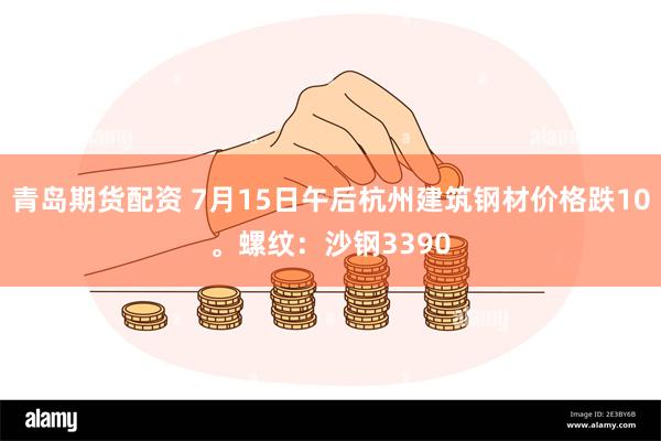 青岛期货配资 7月15日午后杭州建筑钢材价格跌10。螺纹：沙钢3390