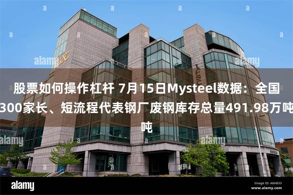 股票如何操作杠杆 7月15日Mysteel数据：全国300家长、短流程代表钢厂废钢库存总量491.98万吨