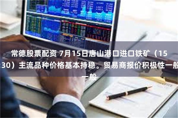 常德股票配资 7月15日唐山港口进口铁矿（15:30）主流品种价格基本持稳。贸易商报价积极性一般