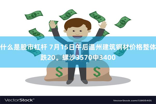 什么是股市杠杆 7月15日午后温州建筑钢材价格整体跌20。螺沙3570中3400