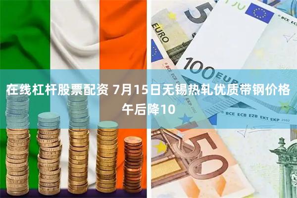 在线杠杆股票配资 7月15日无锡热轧优质带钢价格午后降10