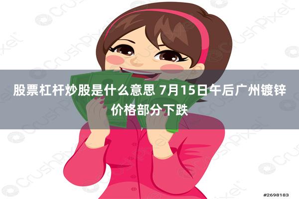 股票杠杆炒股是什么意思 7月15日午后广州镀锌价格部分下跌