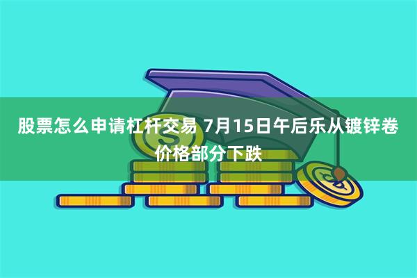 股票怎么申请杠杆交易 7月15日午后乐从镀锌卷价格部分下跌