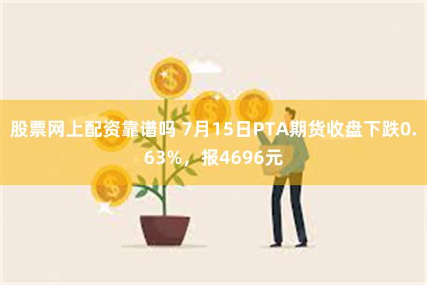 股票网上配资靠谱吗 7月15日PTA期货收盘下跌0.63%，报4696元