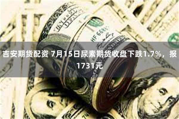 吉安期货配资 7月15日尿素期货收盘下跌1.7%，报1731元