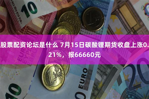 股票配资论坛是什么 7月15日碳酸锂期货收盘上涨0.21%，报66660元