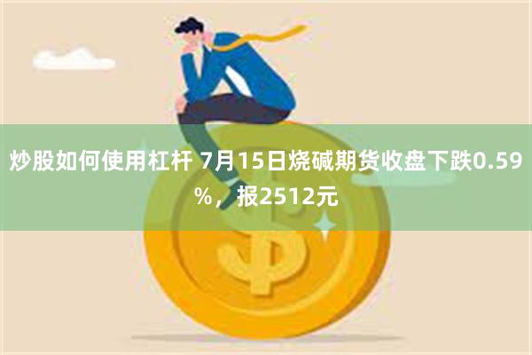 炒股如何使用杠杆 7月15日烧碱期货收盘下跌0.59%，报2512元
