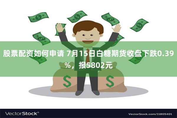 股票配资如何申请 7月15日白糖期货收盘下跌0.39%，报5802元