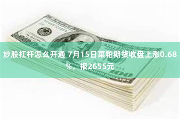炒股杠杆怎么开通 7月15日菜粕期货收盘上涨0.68%，报2655元