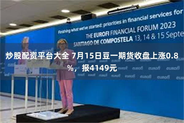 炒股配资平台大全 7月15日豆一期货收盘上涨0.8%，报4149元