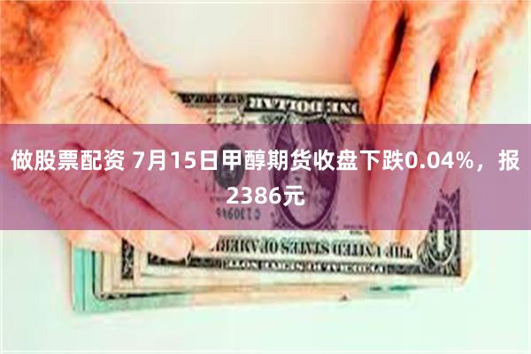 做股票配资 7月15日甲醇期货收盘下跌0.04%，报2386元