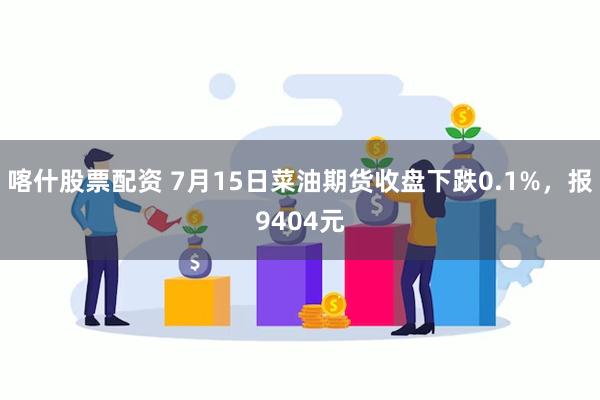 喀什股票配资 7月15日菜油期货收盘下跌0.1%，报9404元