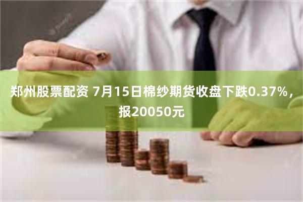 郑州股票配资 7月15日棉纱期货收盘下跌0.37%，报20050元