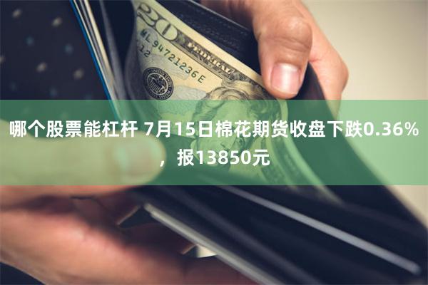 哪个股票能杠杆 7月15日棉花期货收盘下跌0.36%，报13850元