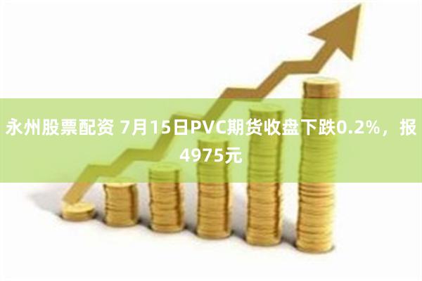 永州股票配资 7月15日PVC期货收盘下跌0.2%，报4975元