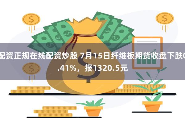 配资正规在线配资炒股 7月15日纤维板期货收盘下跌0.41%，报1320.5元