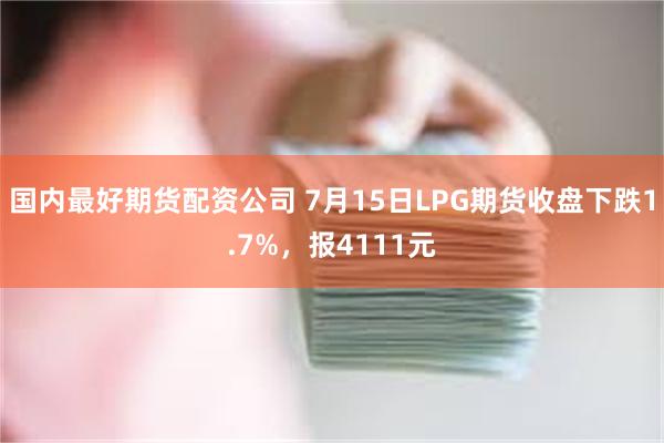 国内最好期货配资公司 7月15日LPG期货收盘下跌1.7%，报4111元