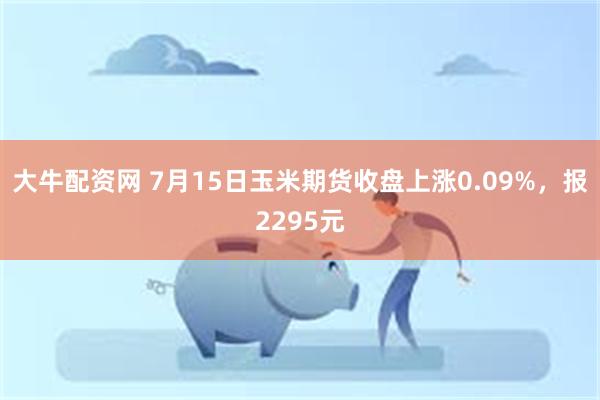 大牛配资网 7月15日玉米期货收盘上涨0.09%，报2295元