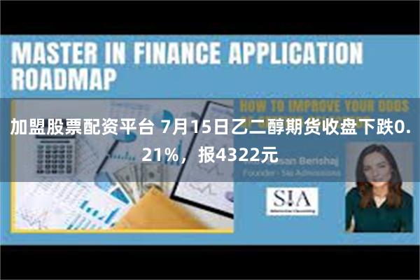 加盟股票配资平台 7月15日乙二醇期货收盘下跌0.21%，报4322元