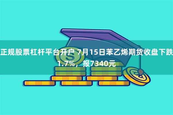 正规股票杠杆平台开户 7月15日苯乙烯期货收盘下跌1.7%，报7340元