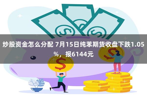 炒股资金怎么分配 7月15日纯苯期货收盘下跌1.05%，报6144元