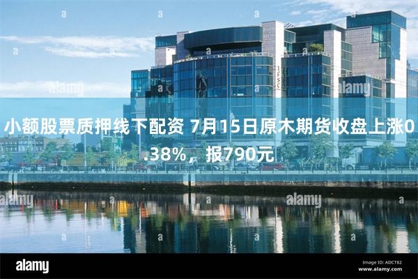 小额股票质押线下配资 7月15日原木期货收盘上涨0.38%，报790元