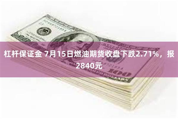 杠杆保证金 7月15日燃油期货收盘下跌2.71%，报2840元