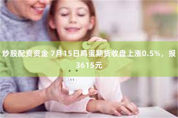 炒股配资资金 7月15日鸡蛋期货收盘上涨0.5%，报3615元