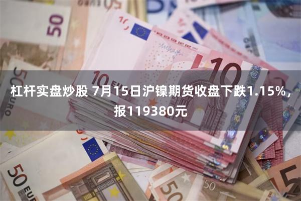 杠杆实盘炒股 7月15日沪镍期货收盘下跌1.15%，报119380元
