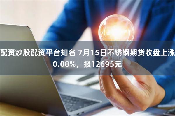 配资炒股配资平台知名 7月15日不锈钢期货收盘上涨0.08%，报12695元